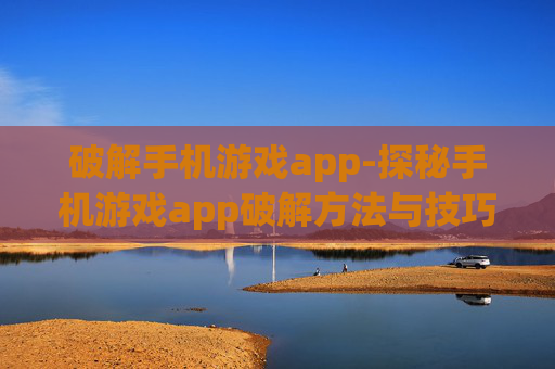 破解手机游戏app-探秘手机游戏app破解方法与技巧 破解手机游戏app-探秘手机游戏app破解方法与技巧