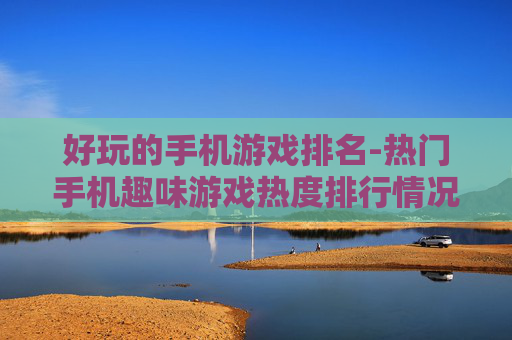 好玩的手机游戏排名-热门手机趣味游戏热度排行情况