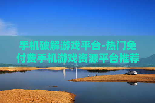 手机破解游戏平台-热门免付费手机游戏资源平台推荐 手机破解游戏平台-热门免付费手机游戏资源平台推荐