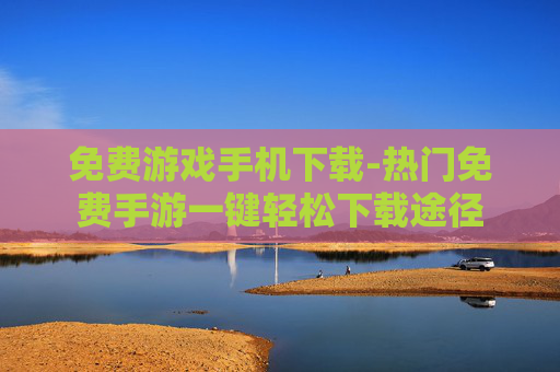 免费游戏手机下载-热门免费手游一键轻松下载途径 免费游戏手机下载-热门免费手游一键轻松下载途径
