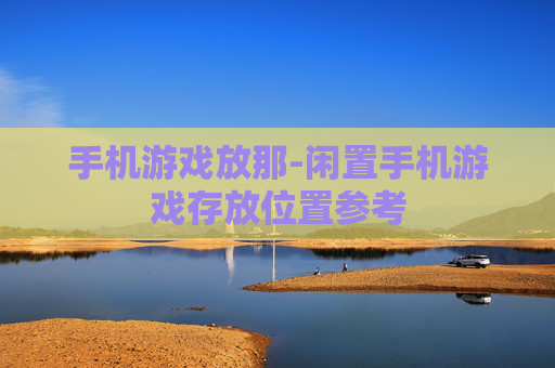 手机游戏放那-闲置手机游戏存放位置参考
