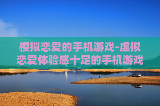 模拟恋爱的手机游戏-虚拟恋爱体验感十足的手机游戏推荐 模拟恋爱的手机游戏-虚拟恋爱体验感十足的手机游戏推荐