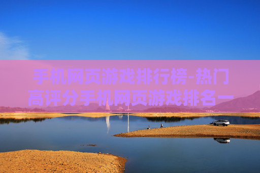 手机网页游戏排行榜-热门高评分手机网页游戏排名一览 手机网页游戏排行榜-热门高评分手机网页游戏排名一览