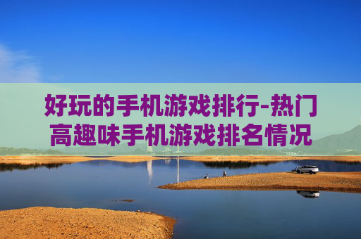 好玩的手机游戏排行-热门高趣味手机游戏排名情况