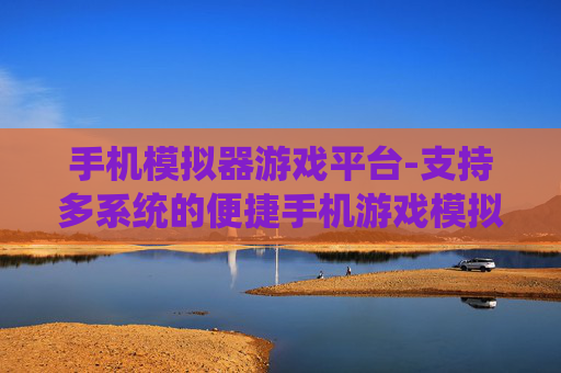 手机模拟器游戏平台-支持多系统的便捷手机游戏模拟平台 手机模拟器游戏平台-支持多系统的便捷手机游戏模拟平台