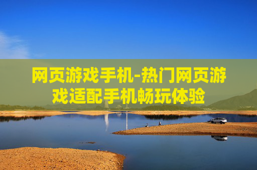 网页游戏手机-热门网页游戏适配手机畅玩体验