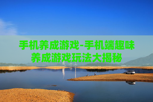 手机养成游戏-手机端趣味养成游戏玩法大揭秘 手机养成游戏-手机端趣味养成游戏玩法大揭秘