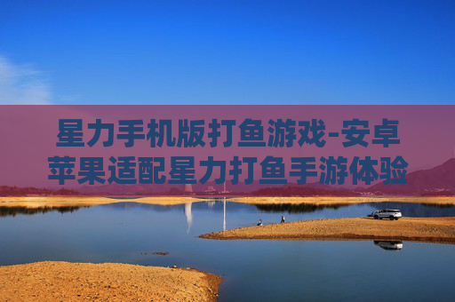 星力手机版打鱼游戏-安卓苹果适配星力打鱼手游体验