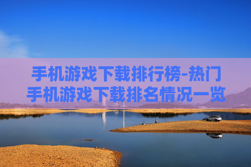手机游戏下载排行榜-热门手机游戏下载排名情况一览 手机游戏下载排行榜-热门手机游戏下载排名情况一览