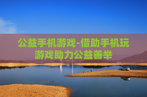 公益手机游戏-借助手机玩游戏助力公益善举 公益手机游戏-借助手机玩游戏助力公益善举