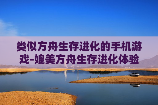 类似方舟生存进化的手机游戏-媲美方舟生存进化体验的热门手游推荐 类似方舟生存进化的手机游戏-媲美方舟生存进化体验的热门手游推荐