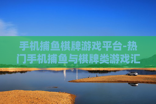 手机捕鱼棋牌游戏平台-热门手机捕鱼与棋牌类游戏汇聚处 手机捕鱼棋牌游戏平台-热门手机捕鱼与棋牌类游戏汇聚处