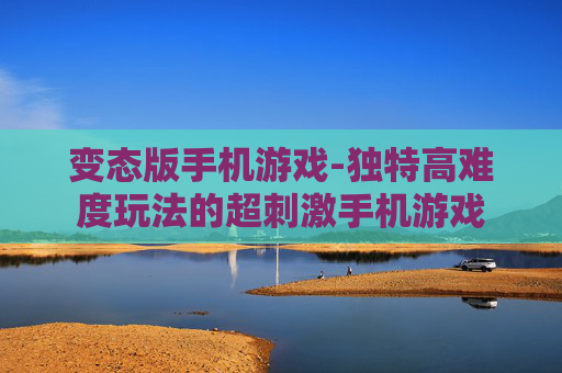 变态版手机游戏-独特高难度玩法的超刺激手机游戏 变态版手机游戏-独特高难度玩法的超刺激手机游戏