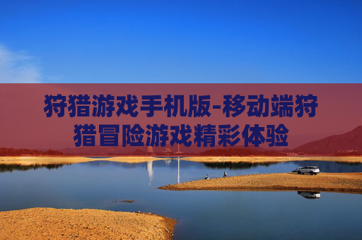 狩猎游戏手机版-移动端狩猎冒险游戏精彩体验 狩猎游戏手机版-移动端狩猎冒险游戏精彩体验