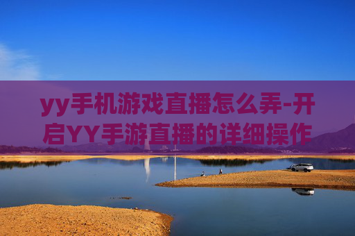 yy手机游戏直播怎么弄-开启YY手游直播的详细操作方法