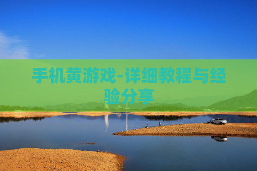 手机黄游戏-详细教程与经验分享