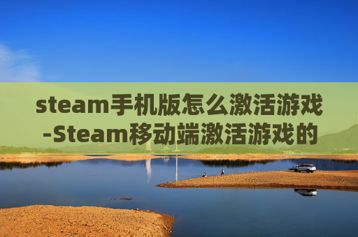 steam手机版怎么激活游戏-Steam移动端激活游戏的详细操作方法 steam手机版怎么激活游戏-Steam移动端激活游戏的详细操作方法