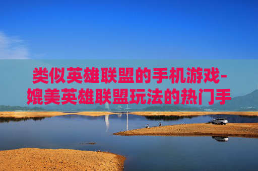 类似英雄联盟的手机游戏-媲美英雄联盟玩法的热门手机游戏推荐 类似英雄联盟的手机游戏-媲美英雄联盟玩法的热门手机游戏推荐