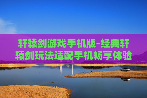 轩辕剑游戏手机版-经典轩辕剑玩法适配手机畅享体验 轩辕剑游戏手机版-经典轩辕剑玩法适配手机畅享体验