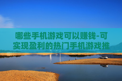 哪些手机游戏可以赚钱-可实现盈利的热门手机游戏推荐