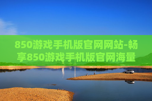 850游戏手机版官网网站-畅享850游戏手机版官网海量资源 850游戏手机版官网网站-畅享850游戏手机版官网海量资源