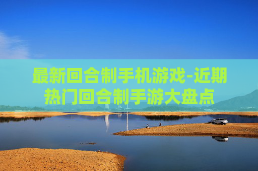 最新回合制手机游戏-近期热门回合制手游大盘点