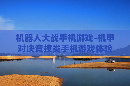机器人大战手机游戏-机甲对决竞技类手机游戏体验 机器人大战手机游戏-机甲对决竞技类手机游戏体验