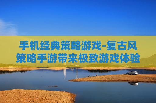 手机经典策略游戏-复古风策略手游带来极致游戏体验 手机经典策略游戏-复古风策略手游带来极致游戏体验