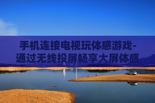 手机连接电视玩体感游戏-通过无线投屏畅享大屏体感游戏乐趣 手机连接电视玩体感游戏-通过无线投屏畅享大屏体感游戏乐趣