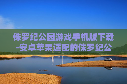 侏罗纪公园游戏手机版下载-安卓苹果适配的侏罗纪公园手游资源获取