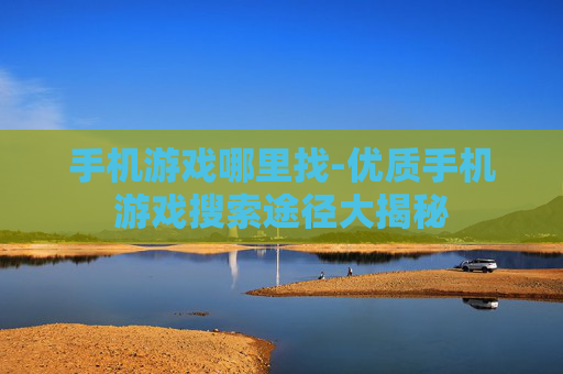 手机游戏哪里找-优质手机游戏搜索途径大揭秘 手机游戏哪里找-优质手机游戏搜索途径大揭秘