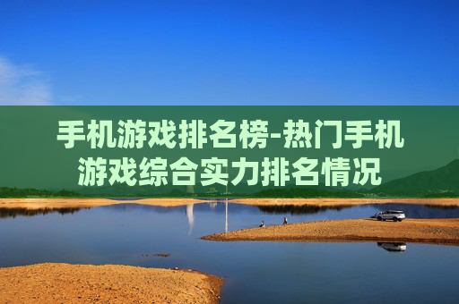 手机游戏排名榜-热门手机游戏综合实力排名情况 手机游戏排名榜-热门手机游戏综合实力排名情况