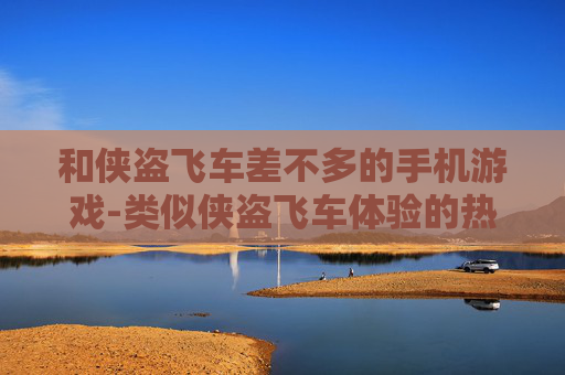和侠盗飞车差不多的手机游戏-类似侠盗飞车体验的热门手机游戏推荐