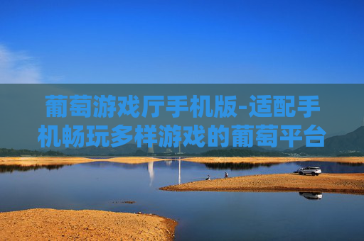 葡萄游戏厅手机版-适配手机畅玩多样游戏的葡萄平台