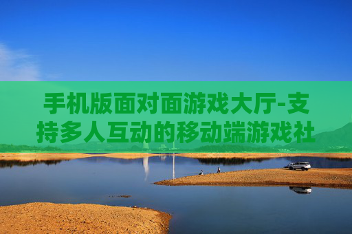 手机版面对面游戏大厅-支持多人互动的移动端游戏社交空间 手机版面对面游戏大厅-支持多人互动的移动端游戏社交空间
