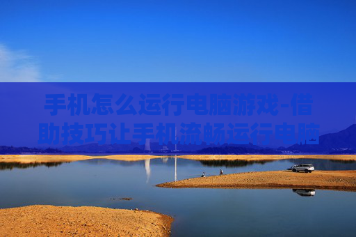 手机怎么运行电脑游戏-借助技巧让手机流畅运行电脑游戏 手机怎么运行电脑游戏-借助技巧让手机流畅运行电脑游戏