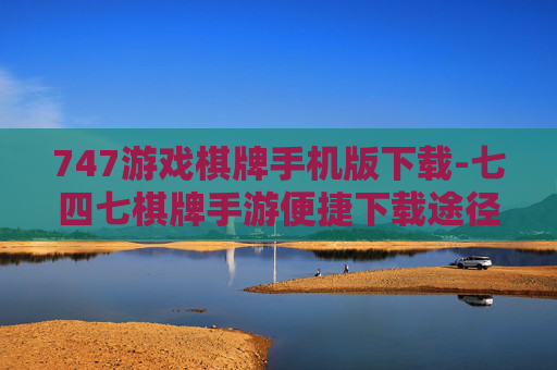 747游戏棋牌手机版下载-七四七棋牌手游便捷下载途径 747游戏棋牌手机版下载-七四七棋牌手游便捷下载途径