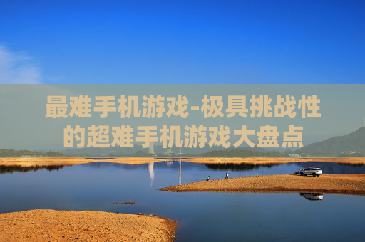 最难手机游戏-极具挑战性的超难手机游戏大盘点 最难手机游戏-极具挑战性的超难手机游戏大盘点