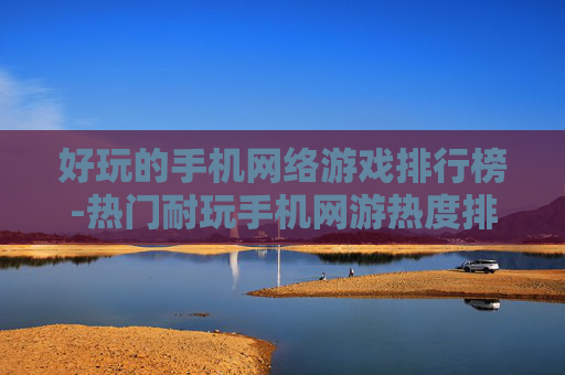 好玩的手机网络游戏排行榜-热门耐玩手机网游热度排名清单 好玩的手机网络游戏排行榜-热门耐玩手机网游热度排名清单
