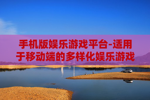 手机版娱乐游戏平台-适用于移动端的多样化娱乐游戏汇聚地