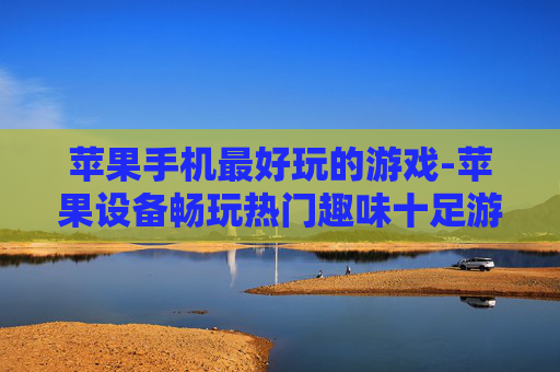 苹果手机最好玩的游戏-苹果设备畅玩热门趣味十足游戏 苹果手机最好玩的游戏-苹果设备畅玩热门趣味十足游戏