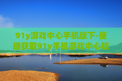 91y游戏中心手机版下-便捷获取91y手机游戏中心版本途径