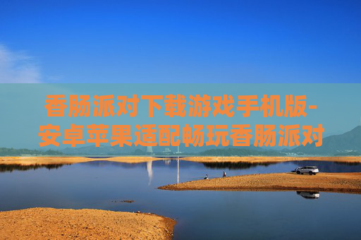 香肠派对下载游戏手机版-安卓苹果适配畅玩香肠派对手游 香肠派对下载游戏手机版-安卓苹果适配畅玩香肠派对手游