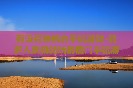 有没有联机的手机游戏-能多人联机畅玩的热门手机游戏推荐 有没有联机的手机游戏-能多人联机畅玩的热门手机游戏推荐