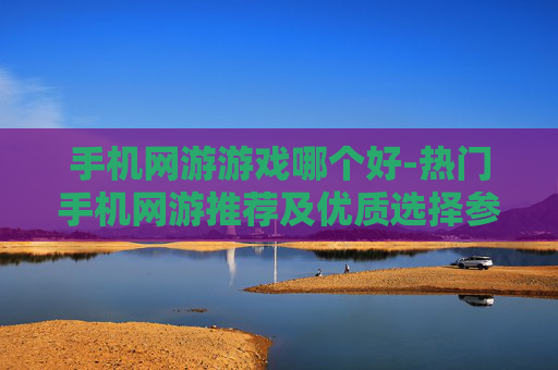 手机网游游戏哪个好-热门手机网游推荐及优质选择参考