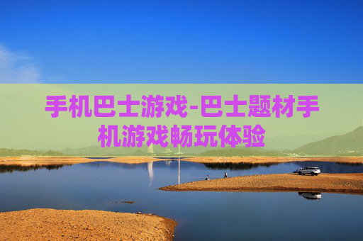 手机巴士游戏-巴士题材手机游戏畅玩体验 手机巴士游戏-巴士题材手机游戏畅玩体验