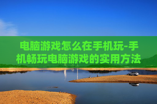 电脑游戏怎么在手机玩-手机畅玩电脑游戏的实用方法 电脑游戏怎么在手机玩-手机畅玩电脑游戏的实用方法