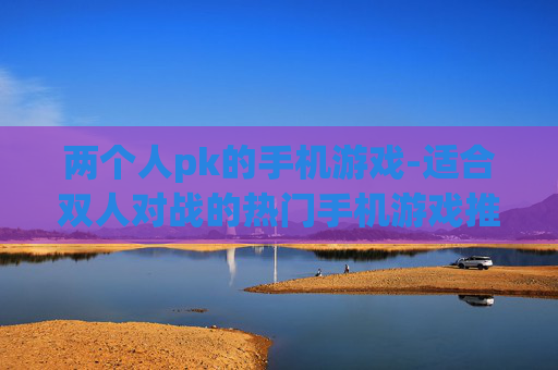两个人pk的手机游戏-适合双人对战的热门手机游戏推荐 两个人pk的手机游戏-适合双人对战的热门手机游戏推荐