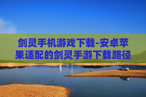剑灵手机游戏下载-安卓苹果适配的剑灵手游下载路径 剑灵手机游戏下载-安卓苹果适配的剑灵手游下载路径