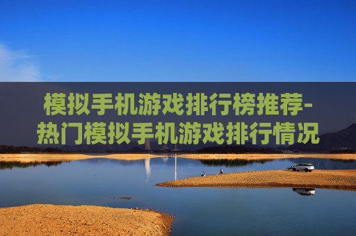模拟手机游戏排行榜推荐-热门模拟手机游戏排行情况大揭秘 模拟手机游戏排行榜推荐-热门模拟手机游戏排行情况大揭秘